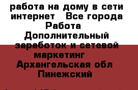 работа на дому в сети интернет - Все города Работа » Дополнительный заработок и сетевой маркетинг   . Архангельская обл.,Пинежский 